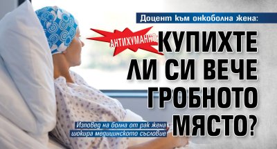 АНТИХУМАННО: Доцент към онкоболна жена: Купихте ли си вече гробното място?