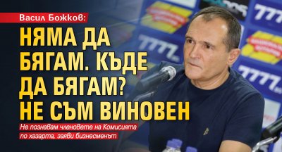 Васил Божков: Няма да бягам. Къде да бягам? Не съм виновен
