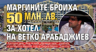 Маргините броиха 50 млн. лв. за хотел на Ветко Арабаджиев