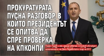 Прокуратурата пусна разговор, в който президентът се опитва да спре проверка на КПКОНПИ