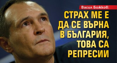 Васил Божков: Страх ме е да се върна в България, това са репресии