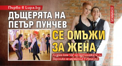 Първо в Lupa.bg: Дъщерята на Петър Пунчев се омъжи за жена (снимки)