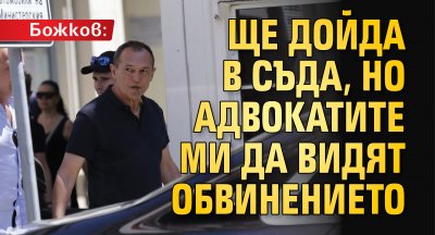 Божков: Ще дойда в съда, но адвокатите ми да видят обвинението