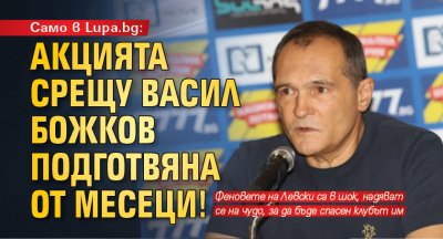 Само в Lupa.bg: Акцията срещу Васил Божков подготвяна от месеци!