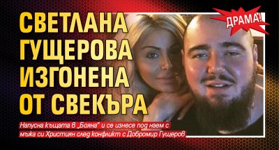 Драма! Светлана Гущерова изгонена от свекъра