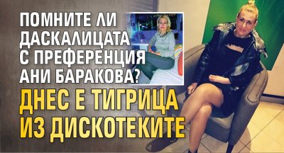 Помните ли даскалицата с преференция Ани Баракова? Днес е тигрица из дискотеките