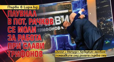 Първо в Lupa.bg: Плувнал в пот, Рачков се моли за работа при Слави Трифонов 