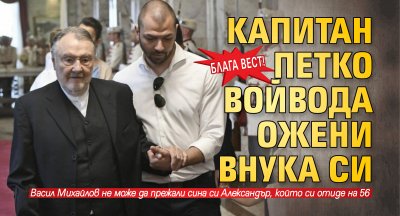 БЛАГА ВЕСТ! Капитан Петко войвода ожени внука си