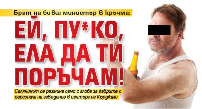 Брат на бивш министър в кръчма: Ей, пу*ко, ела да ти поръчам!