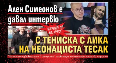 Мирише ли на арест? Ален Симеонов е давал интервю с тениска с лика на неонациста Тесак