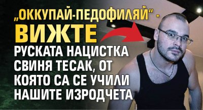 "Оккупай-педофиляй&ldquo; - вижте руската нацистка свиня Тесак, от която са се учили нашите изродчета