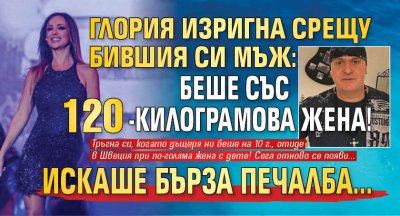 Глория изригна срещу бившия си мъж: Беше със 120-килограмова жена! Искаше бърза печалба...