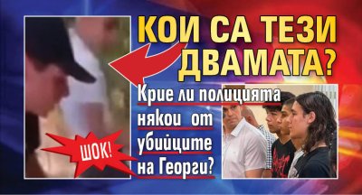ШОК! Кои са тези двамата? Крие ли полицията някои от убийците на Георги?