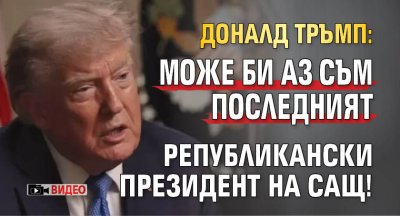 Доналд Тръмп: Може би аз съм последният републикански президент на САЩ! (видео)