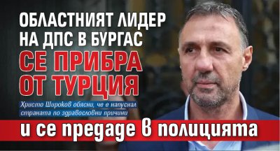 Областният лидер на ДПС в Бургас се прибра от Турция и се предаде в полицията 
