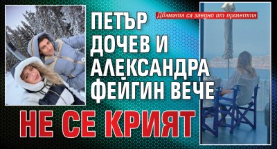Петър Дочев и Александра Фейгин вече не се крият
