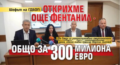 Шефът на ГДБОП: Открихме още фентанил - общо за 300 милиона евро