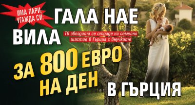 Има пари, угажда си: Гала нае вила за 800 евро на ден в Гърция