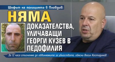 Шефът на полицията в Пловдив: Няма доказателства, уличаващи Георги Кузев в педофилия