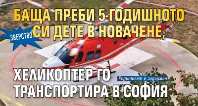 Зверство: Баща преби 5-годишното си дете в Новачене, хеликоптер го транспортира в София