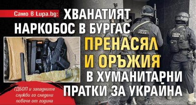 Само в Lupa.bg: Хванатият наркобос в Бургас пренасял и оръжия в хуманитарни пратки за Украйна