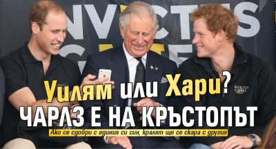 Уилям или Хари? Чарлз е на кръстопът