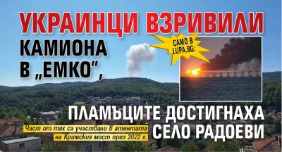 Само в Lupa.bg: Украинци взривили камиона в &bdquo;Емко&rdquo;, пламъците достигнаха село Радоеви