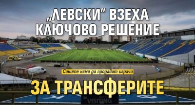 "Левски" взеха ключово решение за трансферите