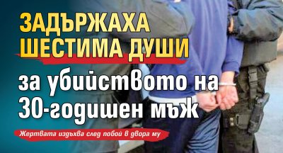 Задържаха шестима души за убийството на 30-годишен мъж