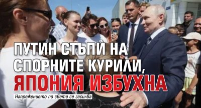 Путин стъпи на спорните Курили, Япония избухна