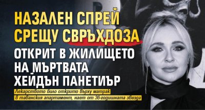 Назален спрей срещу свръхдоза открит в жилището на мъртвата Хейдън Панетиър