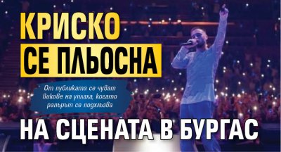 Криско се пльосна на сцената в Бургас