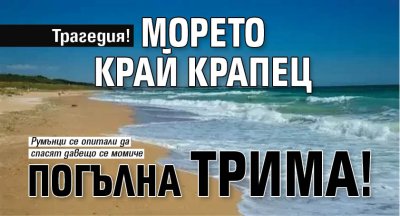 Трагедия! Морето край Крапец погълна трима! 