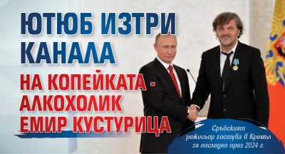 Ютюб изтри канала на копейката - алкохолик Емир Кустурица