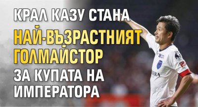 Крал Казу стана най-възрастният голмайстор за Купата на Императора