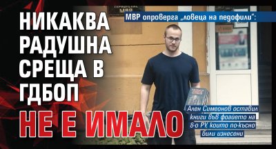 МВР опроверга &bdquo;ловеца на педофили&ldquo;: Никаква радушна среща в ГДБОП не е имало