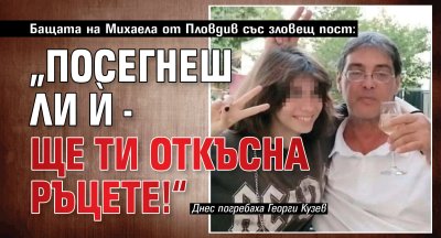 Бащата на Михаела от Пловдив със зловещ пост: &bdquo;Посегнеш ли ѝ - ще ти откъсна ръцете!&ldquo;
