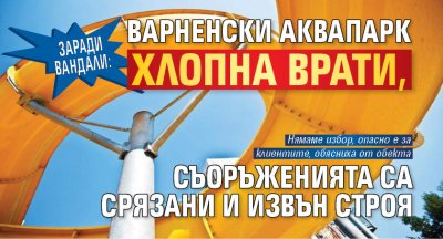 Заради вандали: Варненски аквапарк хлопна врати, съоръженията са срязани и извън строя 