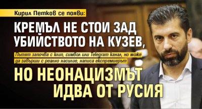 Кирил Петков се появи: Кремъл не стои зад убийството на Кузев, но неонацизмът идва от Русия 