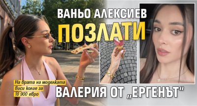 Ваньо Алексиев позлати Валерия от &bdquo;Ергенът&ldquo;