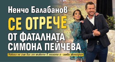 Ненчо Балабанов се отрече от фаталната Симона Пейчева