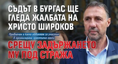 Съдът в Бургас ще гледа жалбата на Христо Широков срещу задържането му под стража
