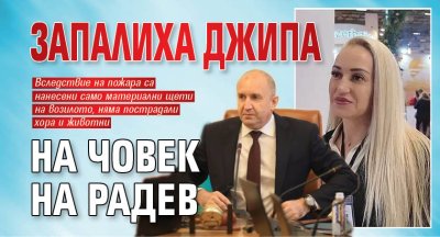 Запалиха джипа на човек на Радев 