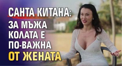 Санта Китана: За мъжа колата е по-важна от жената