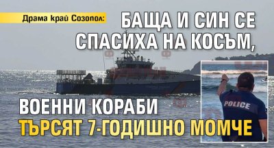 Драма край Созопол: Баща и син се спасиха на косъм, военни кораби търсят 7-годишно момче