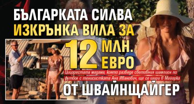 Българката Силва изкрънка вила за 12 млн. евро от Швайнщайгер