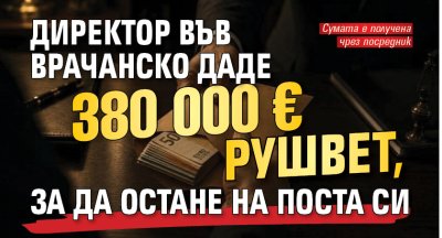 Директор във Врачанско даде 380 000 &euro; рушвет, за да остане на поста си