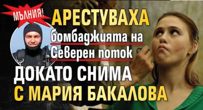 МЪЛНИЯ! Арестуваха бомбаджията на Северен поток докато снима с Мария Бакалова