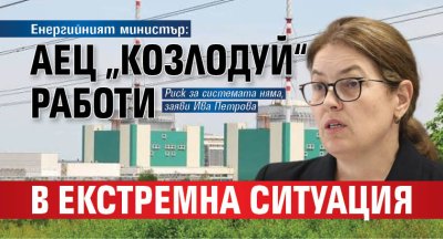 Енергийният министър: АЕЦ &bdquo;Козлодуй&ldquo; работи в екстремна ситуация