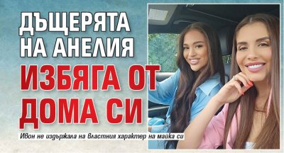 Дъщерята на Анелия избяга от дома си